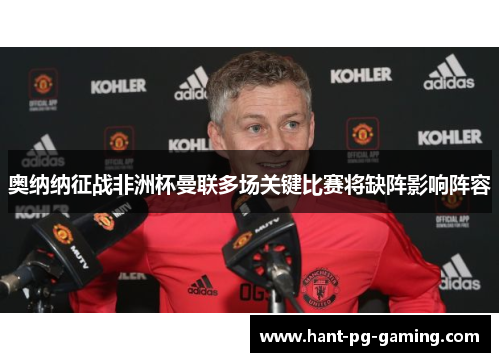 奥纳纳征战非洲杯曼联多场关键比赛将缺阵影响阵容