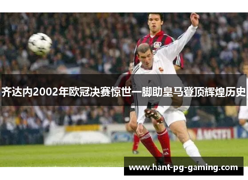 齐达内2002年欧冠决赛惊世一脚助皇马登顶辉煌历史